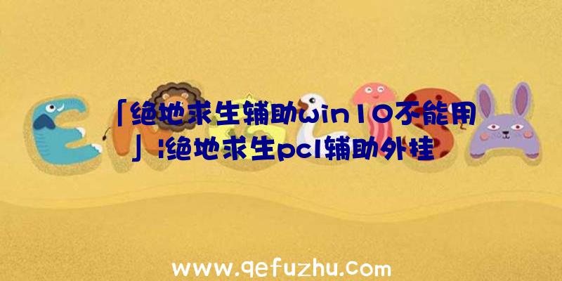 「绝地求生辅助win10不能用」|绝地求生pcl辅助外挂